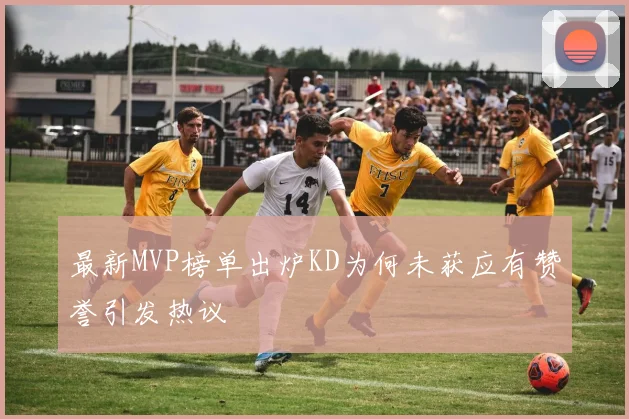最新MVP榜单出炉KD为何未获应有赞誉引发热议