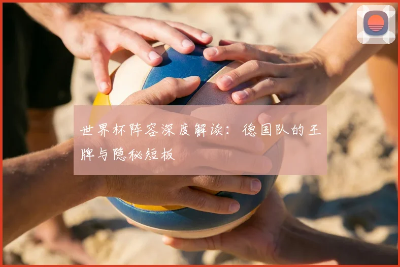 世界杯阵容深度解读：德国队的王牌与隐秘短板