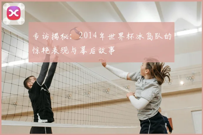专访揭秘：2014年世界杯冰岛队的惊艳表现与幕后故事