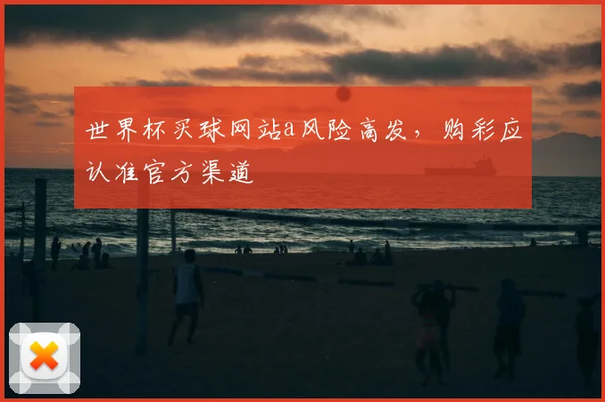 世界杯买球网站a风险高发，购彩应认准官方渠道
