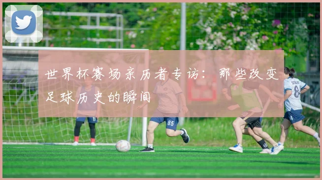 世界杯赛场亲历者专访：那些改变足球历史的瞬间